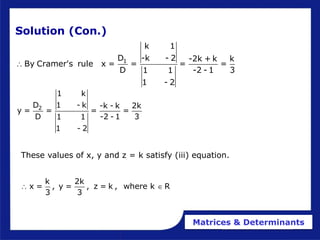 Matrices & Determinants
Solution (Con.)
1
k 1
D -k - 2 -2k + k k
By Cramer's rule x = = = =
D -2 - 1 3
1 1
1 - 2

2
1 k
D 1 - k -k - k 2k
y = = = =
D -2 - 1 3
1 1
1 - 2
k 2k
x = , y = , z = k , where k R
3 3
 
These values of x, y and z = k satisfy (iii) equation.
 