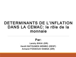 DETERMINANTS DE L’INFLATION
DANS LA CEMAC: le rôle de la
monnaie
Par:
Landry BIKAI (DR)
Hardit BATOUMEN MEMBO (DESF)
Armand FOSSOUO KAMGA (DR)
 