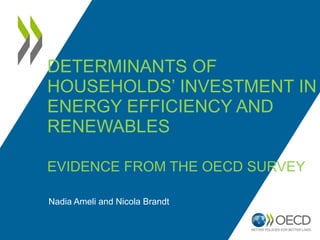 DETERMINANTS OF
HOUSEHOLDS’ INVESTMENT IN
ENERGY EFFICIENCY AND
RENEWABLES
EVIDENCE FROM THE OECD SURVEY
Nadia Ameli and Nicola Brandt
 