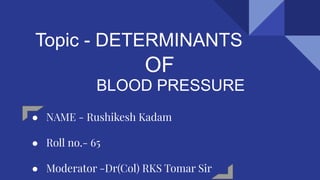 Topic - DETERMINANTS
OF
BLOOD PRESSURE
● NAME - Rushikesh Kadam
● Roll no.- 65
● Moderator -Dr(Col) RKS Tomar Sir
 