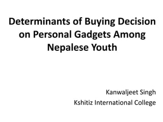 Determinants of Buying Decision
on Personal Gadgets Among
Nepalese Youth
Kanwaljeet Singh
Kshitiz International College
 