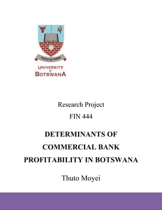 Research Project
FIN 444
DETERMINANTS OF
COMMERCIAL BANK
PROFITABILITY IN BOTSWANA
Thuto Moyei
 