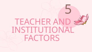 TEACHER AND
INSTITUTIONAL
FACTORS
5
 