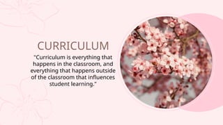 CURRICULUM
"Curriculum is everything that
happens in the classroom, and
everything that happens outside
of the classroom that influences
student learning."
 
