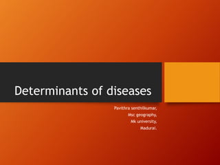 Determinants of diseases
Pavithra senthilkumar,
Msc geography,
Mk university,
Madurai.
 