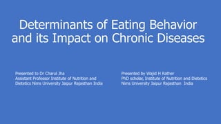 Determinants of Eating Behavior
and its Impact on Chronic Diseases
Presented to Dr Charul Jha
Assistant Professor Institute of Nutrition and
Dietetics Nims University Jaipur Rajasthan India
Presented by Wajid H Rather
PhD scholar, Institute of Nutrition and Dietetics
Nims University Jaipur Rajasthan India
 