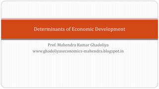 Prof. Mahendra Kumar Ghadoliya
www.ghadoliyaseconomics-mahendra.blogspot.in
Determinants of Economic Development
 