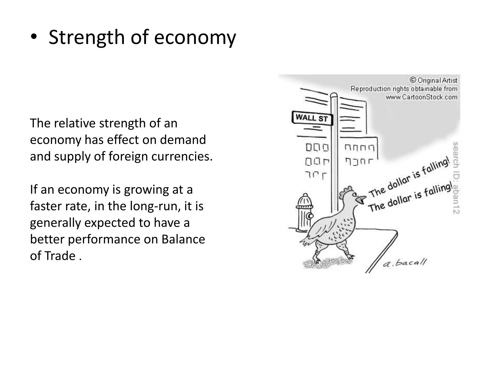 • Strength of economy
The relative strength of an
economy has effect on demand
and supply of foreign currencies.
If an economy is growing at a
faster rate, in the long-run, it is
generally expected to have a
better performance on Balance
of Trade .
 