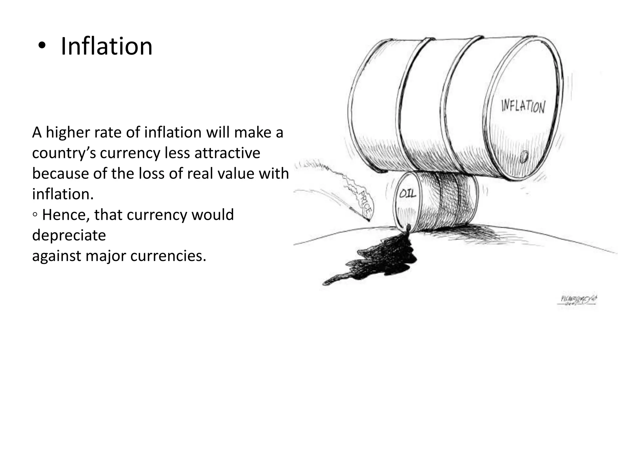 • Inflation
A higher rate of inflation will make a
country’s currency less attractive
because of the loss of real value with
inflation.
◦ Hence, that currency would
depreciate
against major currencies.
 