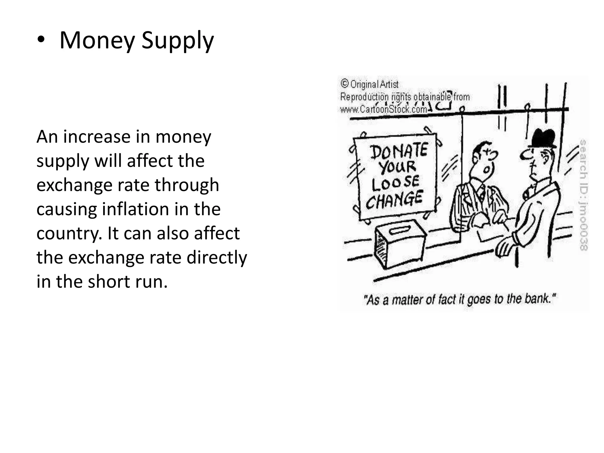 • Money Supply
An increase in money
supply will affect the
exchange rate through
causing inflation in the
country. It can also affect
the exchange rate directly
in the short run.
 