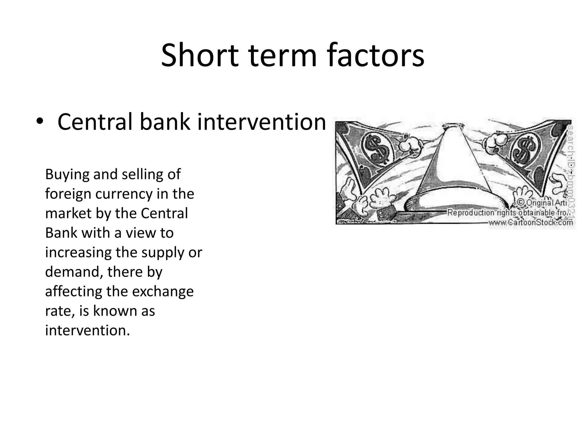 Short term factors
• Central bank intervention
Buying and selling of
foreign currency in the
market by the Central
Bank with a view to
increasing the supply or
demand, there by
affecting the exchange
rate, is known as
intervention.
 