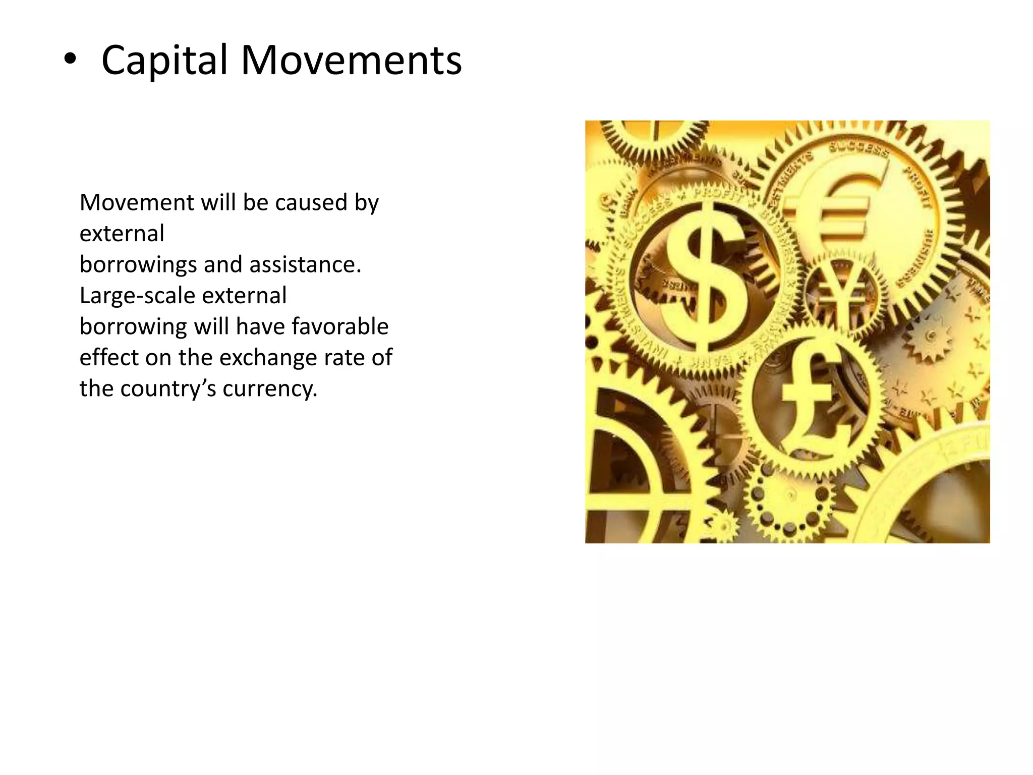 • Capital Movements
Movement will be caused by
external
borrowings and assistance.
Large-scale external
borrowing will have favorable
effect on the exchange rate of
the country’s currency.
 