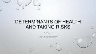 DETERMINANTS OF HEALTH
AND TAKING RISKS
PUP 2224
JOYCE SCRUTTON
 