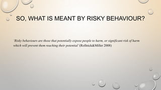 SO, WHAT IS MEANT BY RISKY BEHAVIOUR?
‘Risky behaviours are those that potentially expose people to harm, or significant r...