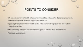 POINTS TO CONSIDER
• Does a persons view of health influence their risk taking behavior? ie if you value your social
healt...