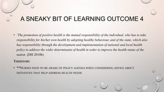 A SNEAKY BIT OF LEARNING OUTCOME 4
• ‘The promotion of positive health is the mutual responsibility of the individual, who...
