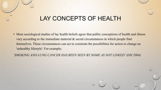 LAY CONCEPTS OF HEALTH
• Most sociological studies of lay health beliefs agree that public conceptions of health and illne...