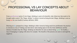 PROFESSIONAL VS LAY CONCEPTS ABOUT
BEHAVIOUR
From a professional point of view binge- drinking is seen to be harmful, risk...