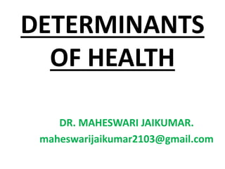 DETERMINANTS
OF HEALTH
DR. MAHESWARI JAIKUMAR.
maheswarijaikumar2103@gmail.com
 