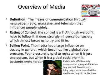 Overview of Media
• Definition: The means of communication through
newspaper, radio, magazine, and television that
influen...