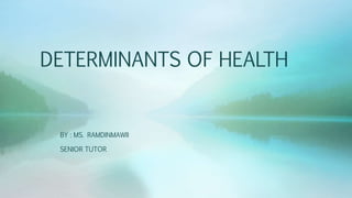 DETERMINANTS OF HEALTH
BY : MS. RAMDINMAWII
SENIOR TUTOR
 