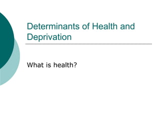 Determinants of Health and
Deprivation


What is health?
 