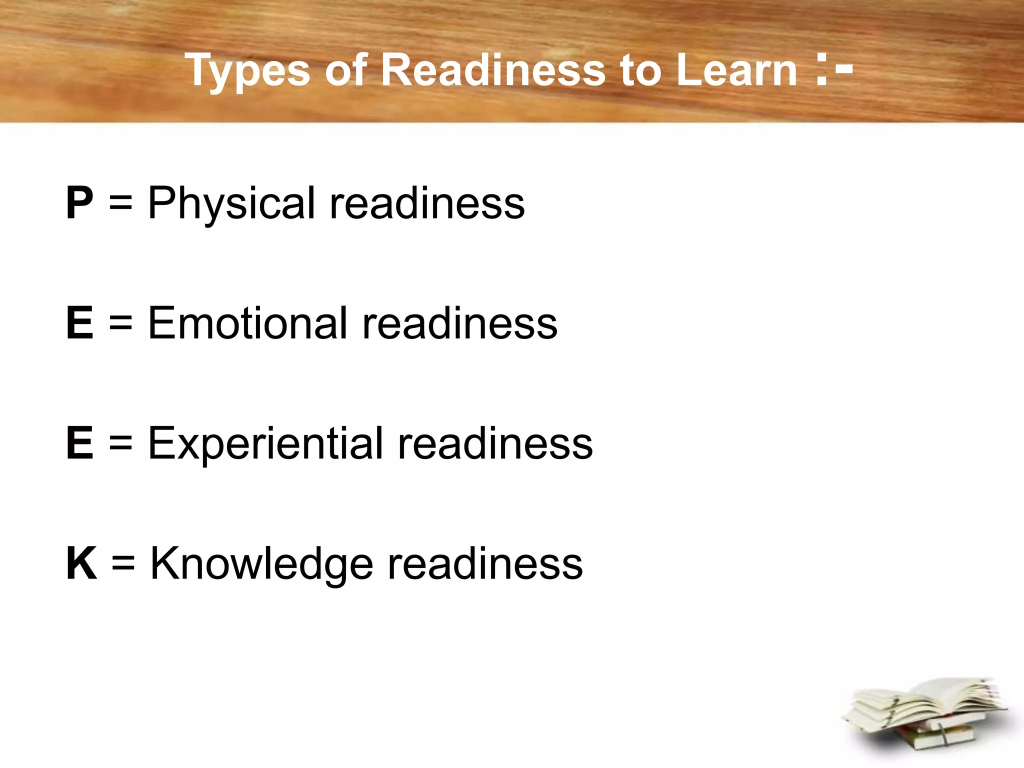 Types of Readiness to Learn :-
P = Physical readiness
E = Emotional readiness
E = Experiential readiness
K = Knowledge readiness
 