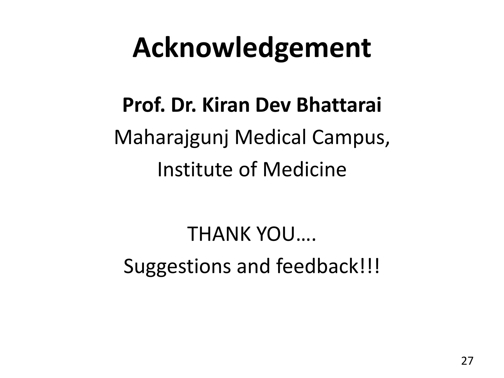 Acknowledgement
Prof. Dr. Kiran Dev Bhattarai
Maharajgunj Medical Campus,
Institute of Medicine
THANK YOU….
Suggestions and feedback!!!
27
 