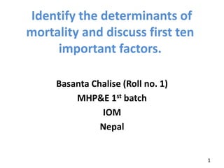 Basanta Chalise (Roll no. 1)
MHP&E 1st batch
IOM
Nepal
Identify the determinants of
mortality and discuss first ten
important factors.
1
 