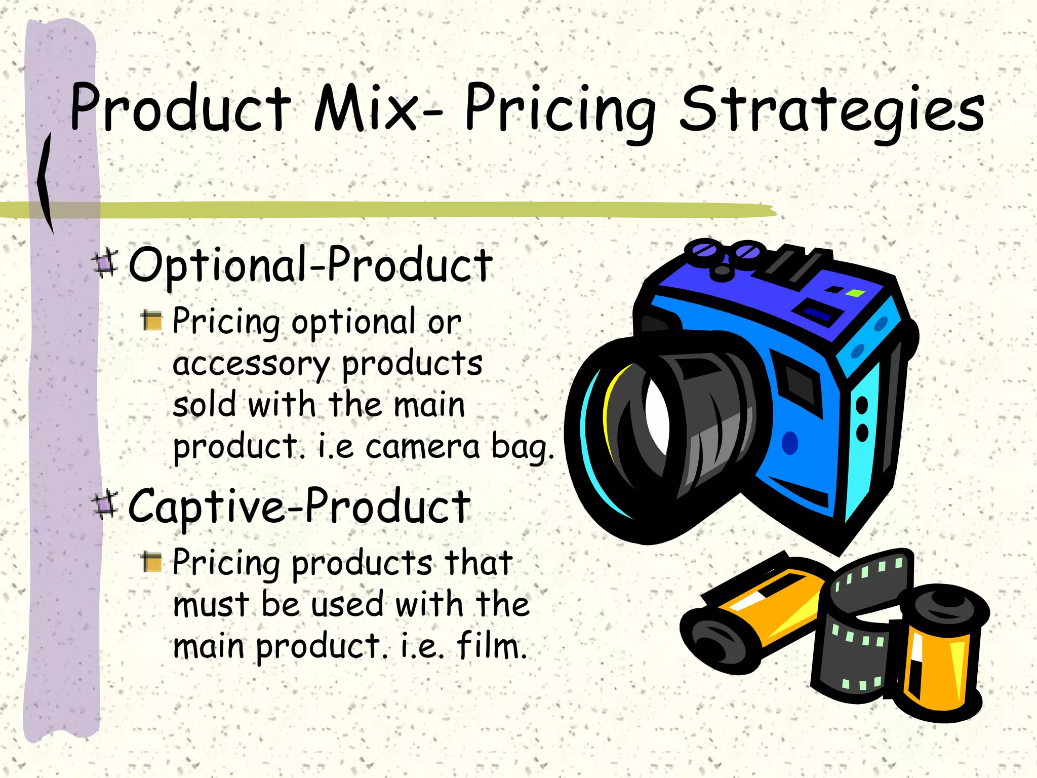 Product Mix- Pricing Strategies

 Optional-Product
   Pricing optional or
   accessory products
   sold with the main
   product. i.e camera bag.
 Captive-Product
   Pricing products that
   must be used with the
   main product. i.e. film.
 