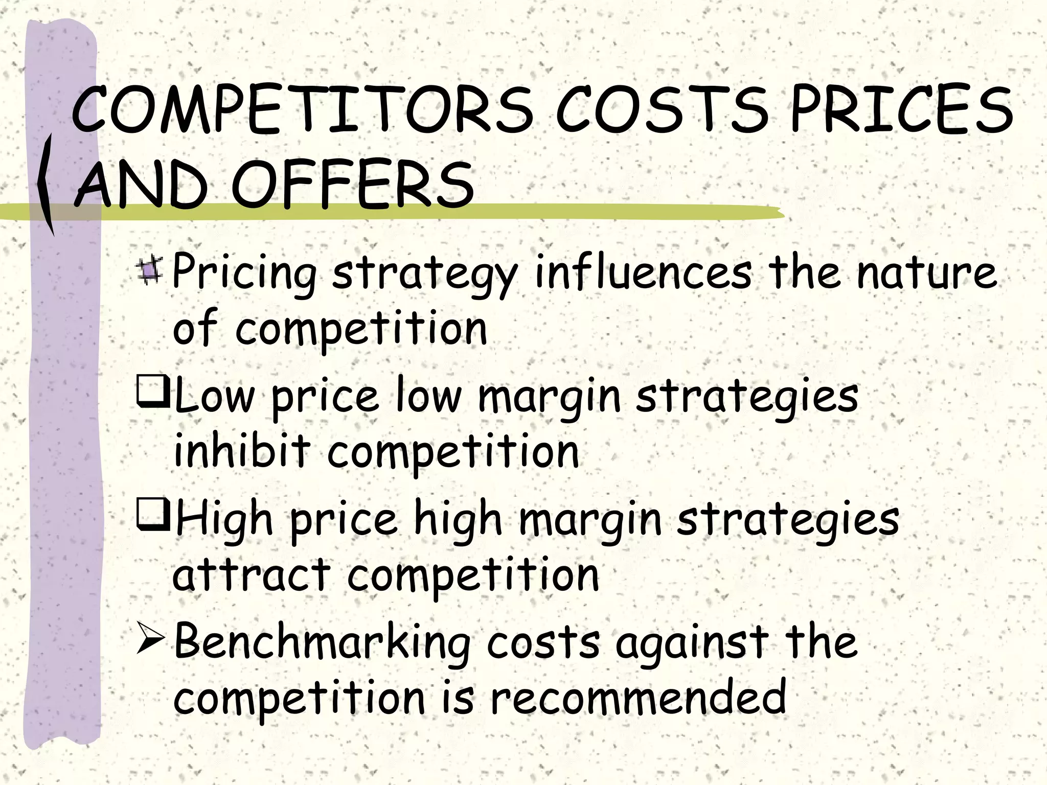 COMPETITORS COSTS PRICES
AND OFFERS
   Pricing strategy influences the nature
   of competition
 Low price low margin strategies
   inhibit competition
 High price high margin strategies
   attract competition
  Benchmarking costs against the
   competition is recommended
 