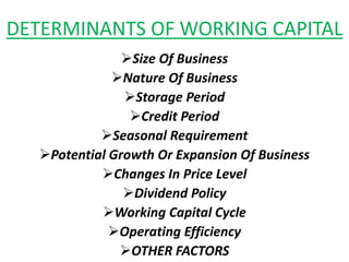 DETERMINANTS OF WORKING CAPITAL
Size Of Business
Nature Of Business
Storage Period
Credit Period
Seasonal Requirement
Potential Growth Or Expansion Of Business
Changes In Price Level
Dividend Policy
Working Capital Cycle
Operating Efficiency
OTHER FACTORS
 