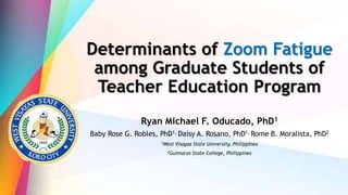 Determinants of Zoom Fatigue
among Graduate Students of
Teacher Education Program
Ryan Michael F. Oducado, PhD1
Baby Rose G. Robles, PhD1, Daisy A. Rosano, PhD1, Rome B. Moralista, PhD2
1West Visayas State University, Philippines
2Guimaras State College, Philippines
 