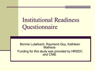 Institutional Readiness Questionnaire  Bonnie Luterbach, Raymond Guy, Kathleen Matheos  Funding for this study was provided by HRSDC and CNIE  