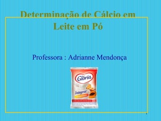Determinação de Cálcio em
Leite em Pó
Professora : Adrianne Mendonça
1
 
