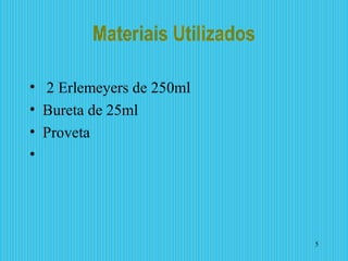 Materiais Utilizados
•  2 Erlemeyers de 250ml
• Bureta de 25ml
• Proveta
•
5
 