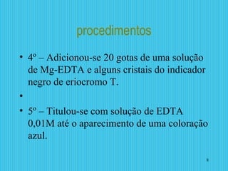 procedimentos
• 4º – Adicionou-se 20 gotas de uma solução
de Mg-EDTA e alguns cristais do indicador
negro de eriocromo T.
•
• 5º – Titulou-se com solução de EDTA
0,01M até o aparecimento de uma coloração
azul.
8
 