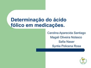 Determinação do ácido fólico em medicações. Carolina Aparecida Santiago Magali Oliveira Nolasco  Safia Naser Syntia Policena Rosa 