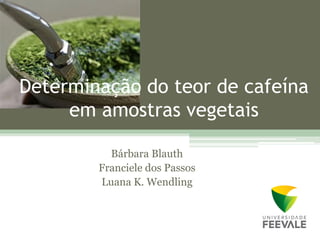 Determinação do teor de cafeína
     em amostras vegetais

          Bárbara Blauth
        Franciele dos Passos
        Luana K. Wendling
 