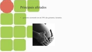 Principais afetados
• gestantes ocorrendo em até 30% das gestantes, lactantes.
 