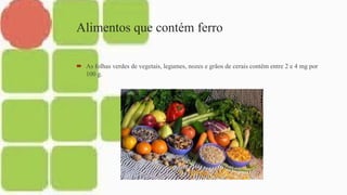 Alimentos que contém ferro
 As folhas verdes de vegetais, legumes, nozes e grãos de cerais contêm entre 2 e 4 mg por
100 g.
 