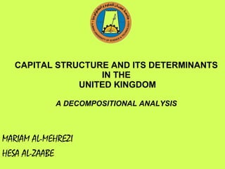 CAPITAL STRUCTURE AND ITS DETERMINANTS IN THE  UNITED KINGDOM A DECOMPOSITIONAL ANALYSIS MARIAM AL-MEHREZI HESA AL-ZAABE 
