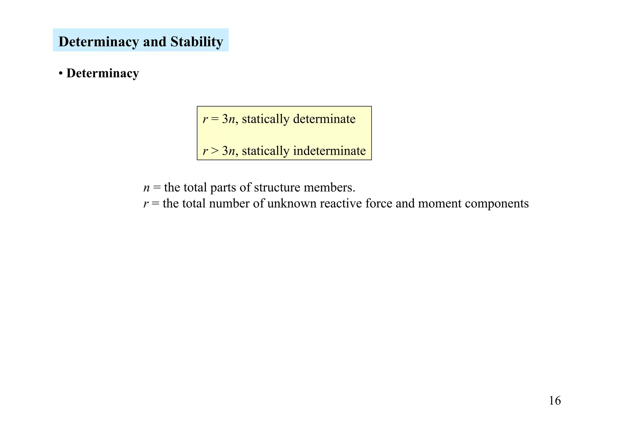 Determinacy and Stability

• Determinacy


                          r = 3n, statically determinate

                          r > 3n, statically indeterminate

                n = the total parts of structure members.
                r = the total number of unknown reactive force and moment components




                                                                                       16
 