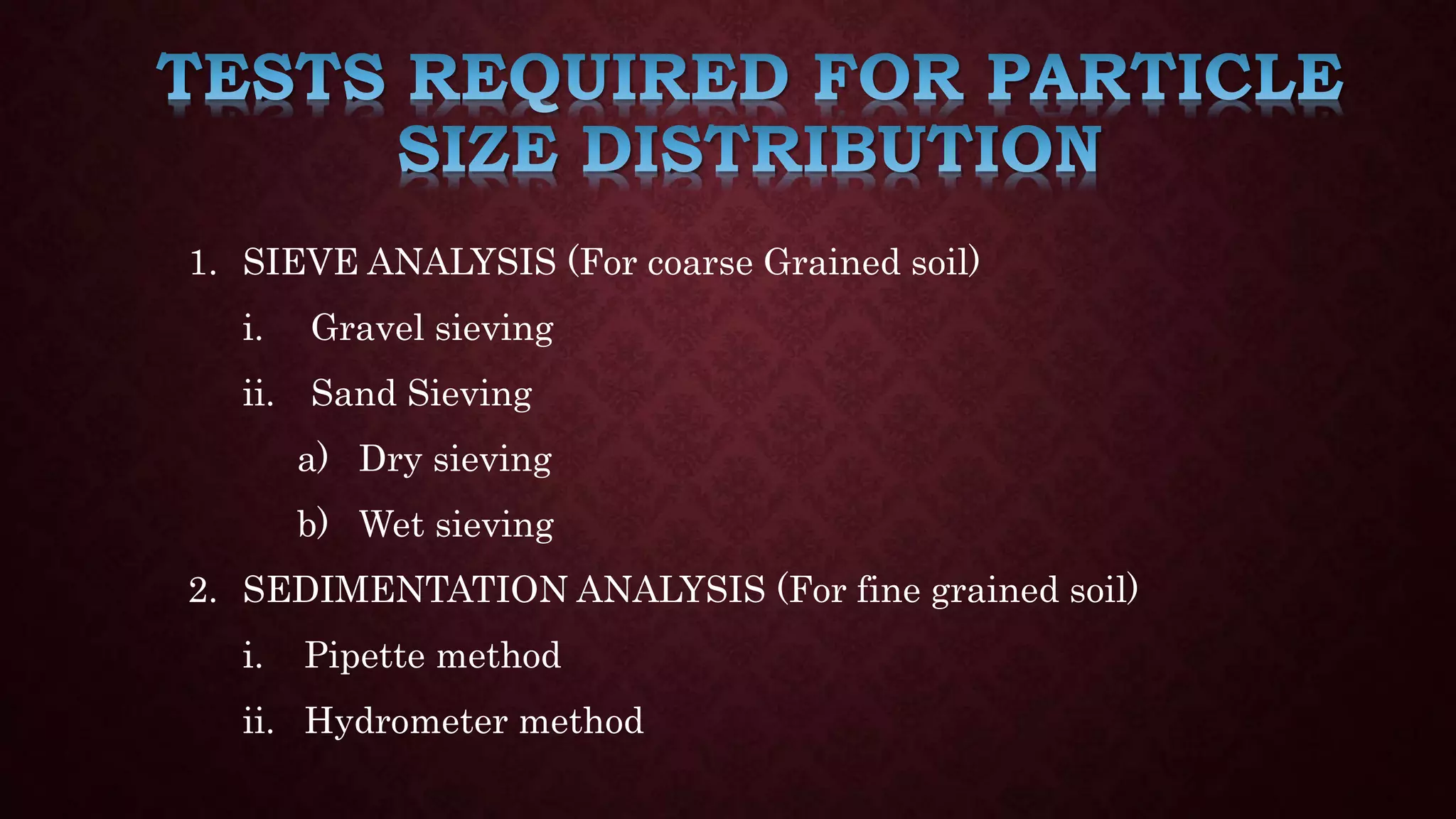 1. SIEVE ANALYSIS (For coarse Grained soil)
i. Gravel sieving
ii. Sand Sieving
a) Dry sieving
b) Wet sieving
2. SEDIMENTATION ANALYSIS (For fine grained soil)
i. Pipette method
ii. Hydrometer method
 