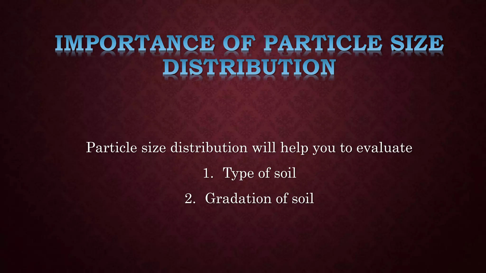 Particle size distribution will help you to evaluate
1. Type of soil
2. Gradation of soil
 