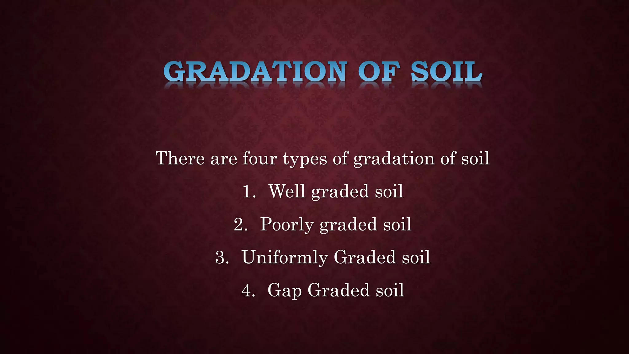 There are four types of gradation of soil
1. Well graded soil
2. Poorly graded soil
3. Uniformly Graded soil
4. Gap Graded soil
 