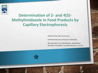 Determination of 2- and 4(5)- 
Methylimidazole in Food Products by 
Capillary Electrophoresis 
PRESENTER: ZHI CHAO GUO 
SUPERVISOR: DR. KINGSLEY DONKOR 
DEPARTMENT OF CHEMISTRY, THOMPSON 
RIVERS UNIVERSITY, KAMLOOPS, BC, CANADA 
 
