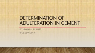 DETERMINATION OF
ADULTERATION IN CEMENT
BY- HIMANSHU SUNHARE
BSC (F.S.) VI SEM ‘A’
 