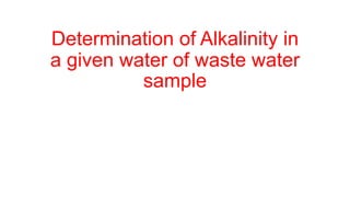 Determination of Alkalinity in
a given water of waste water
sample
 