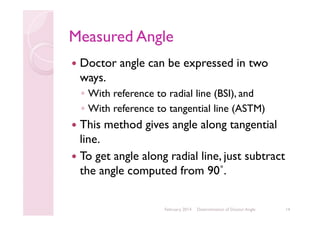 Measured Angle
Doctor angle can be expressed in two
ways.
◦ With reference to radial line (BSI), and
◦ With reference to tangential line (ASTM)

This method gives angle along tangential
line.
To get angle along radial line, just subtract
the angle computed from 90˚.
February 2014

Determination of Doctor Angle

14

 